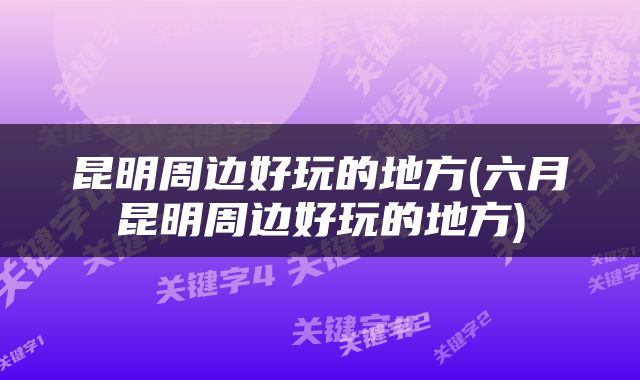 昆明周边好玩的地方(六月昆明周边好玩的地方)