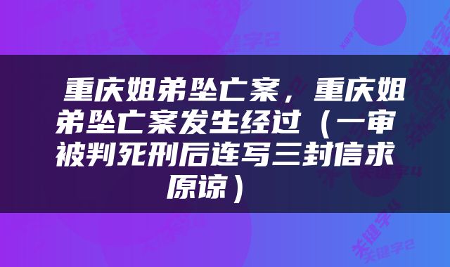  重庆姐弟坠亡案，重庆姐弟坠亡案发生经过（一审被判死刑后连写三封信求原谅） 
