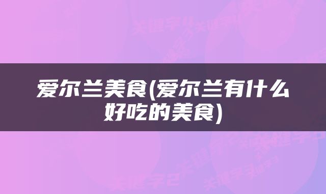 爱尔兰美食(爱尔兰有什么好吃的美食)