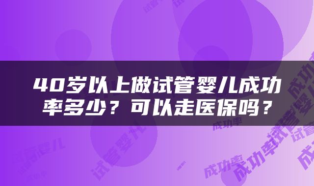 40岁以上做试管婴儿成功率多少？可以走医保吗？