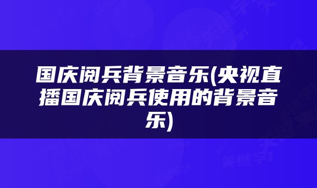 国庆阅兵背景音乐(央视直播国庆阅兵使用的背景音乐)