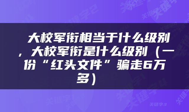  大校军衔相当于什么级别，大校军衔是什么级别（一份“红头文件”骗走6万多） 