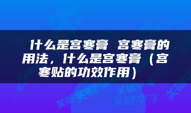  什么是宫寒膏 宫寒膏的用法，什么是宫寒膏（宫寒贴的功效作用） 