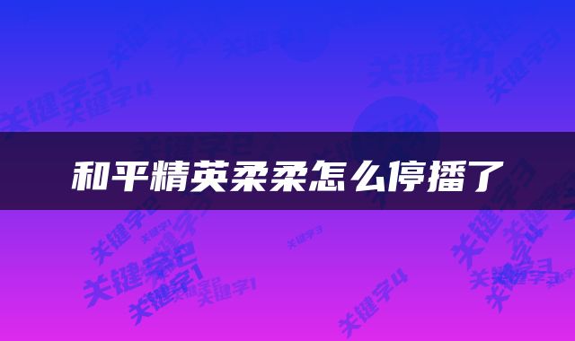 和平精英柔柔怎么停播了
