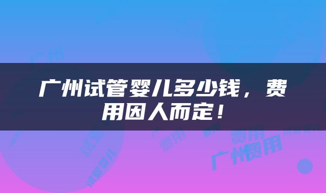 广州试管婴儿多少钱，费用因人而定！