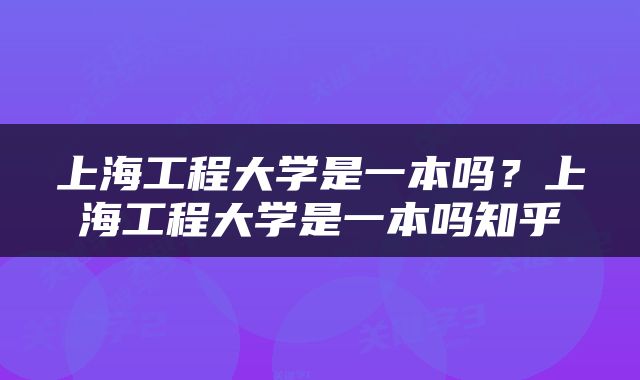 上海工程大学是一本吗？上海工程大学是一本吗知乎