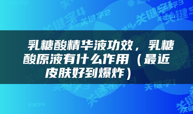  乳糖酸精华液功效，乳糖酸原液有什么作用（最近皮肤好到爆炸） 
