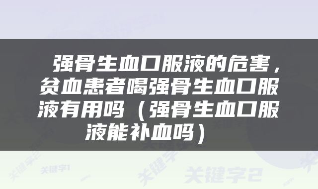  强骨生血口服液的危害，贫血患者喝强骨生血口服液有用吗（强骨生血口服液能补血吗） 