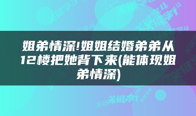 姐弟情深!姐姐结婚弟弟从12楼把她背下来(能体现姐弟情深)