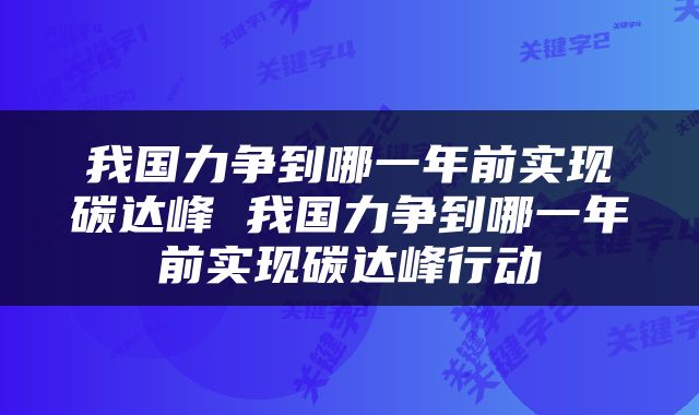 我国力争到哪一年前实现碳达峰 我国力争到哪一年前实现碳达峰行动