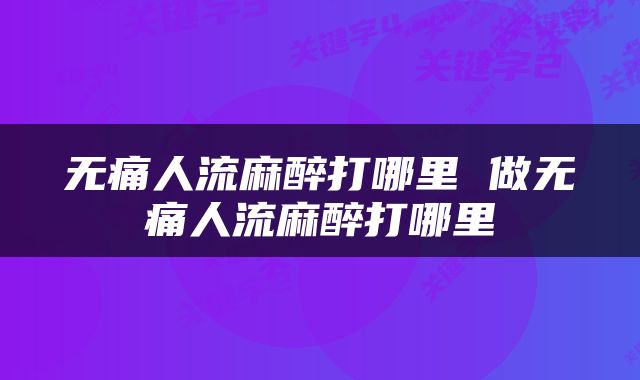 无痛人流麻醉打哪里 做无痛人流麻醉打哪里
