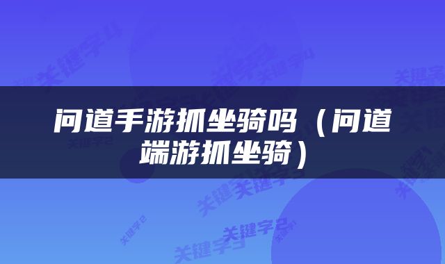问道手游抓坐骑吗（问道端游抓坐骑）