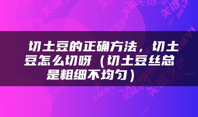  切土豆的正确方法，切土豆怎么切呀（切土豆丝总是粗细不均匀） 