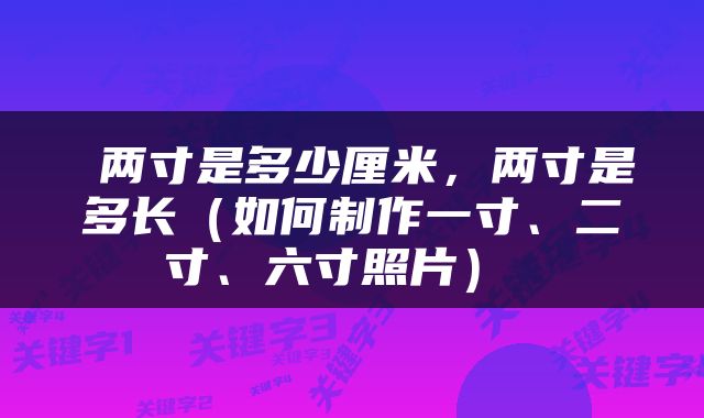  两寸是多少厘米，两寸是多长（如何制作一寸、二寸、六寸照片） 