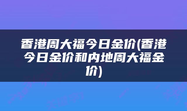 香港周大福今日金价(香港今日金价和内地周大福金价)