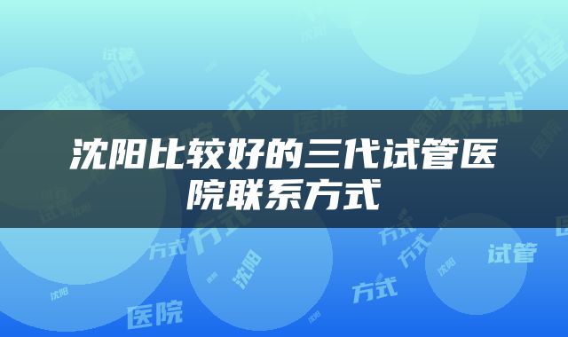 沈阳比较好的三代试管医院联系方式