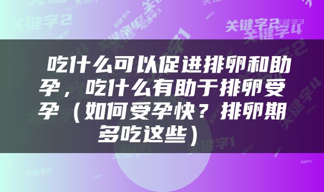  吃什么可以促进排卵和助孕，吃什么有助于排卵受孕（如何受孕快？排卵期多吃这些） 