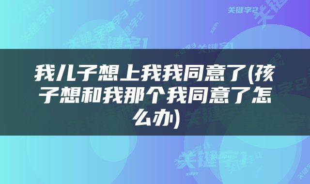 我儿子想上我我同意了(孩子想和我那个我同意了怎么办)
