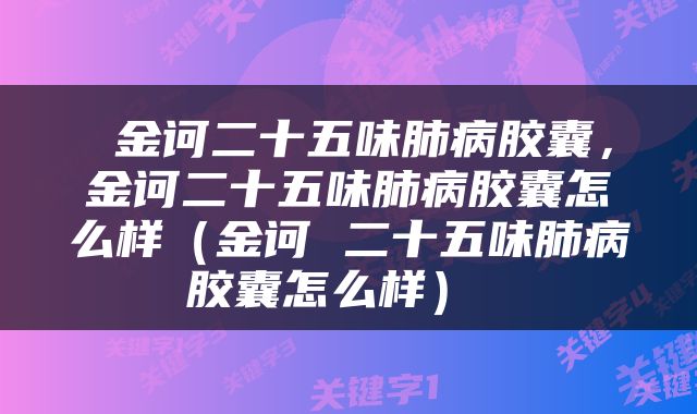  金诃二十五味肺病胶囊，金诃二十五味肺病胶囊怎么样（金诃 二十五味肺病胶囊怎么样） 