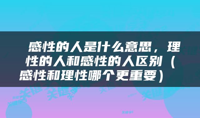  感性的人是什么意思，理性的人和感性的人区别（感性和理性哪个更重要） 