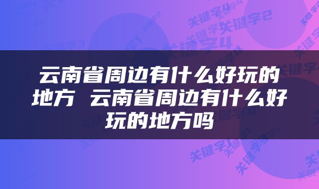云南省周边有什么好玩的地方 云南省周边有什么好玩的地方吗
