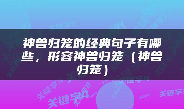神兽归笼的经典句子有哪些，形容神兽归笼（神兽归笼）