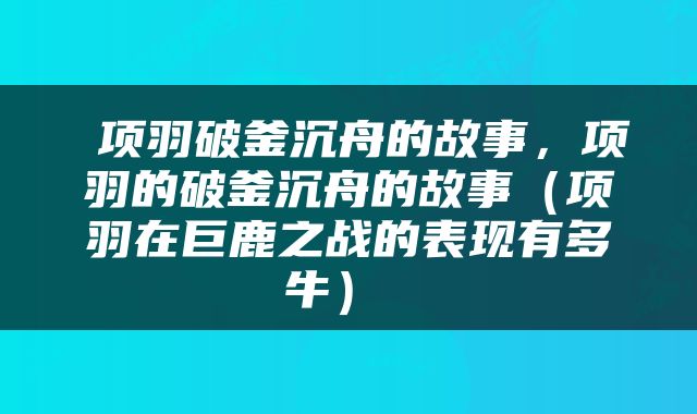  项羽破釜沉舟的故事，项羽的破釜沉舟的故事（项羽在巨鹿之战的表现有多牛） 