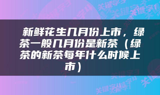  新鲜花生几月份上市，绿茶一般几月份是新茶（绿茶的新茶每年什么时候上市） 