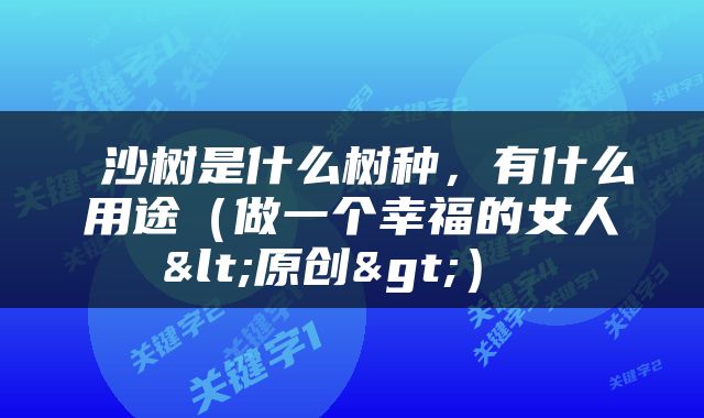  沙树是什么树种，有什么用途（做一个幸福的女人<原创>） 