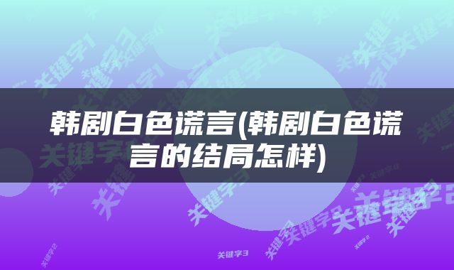 韩剧白色谎言(韩剧白色谎言的结局怎样)