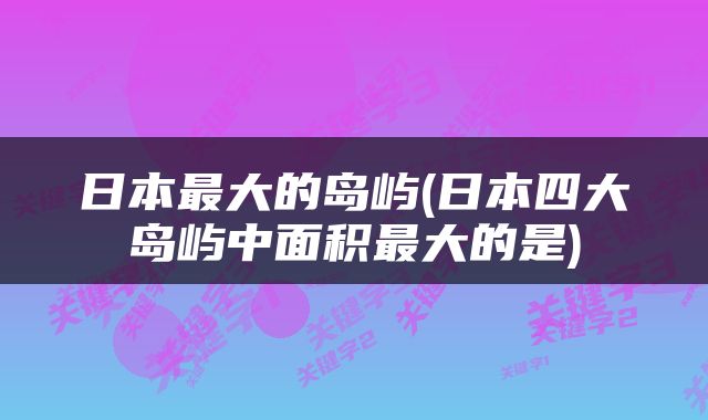 日本最大的岛屿(日本四大岛屿中面积最大的是)