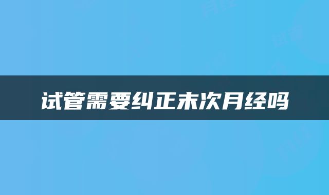试管需要纠正末次月经吗