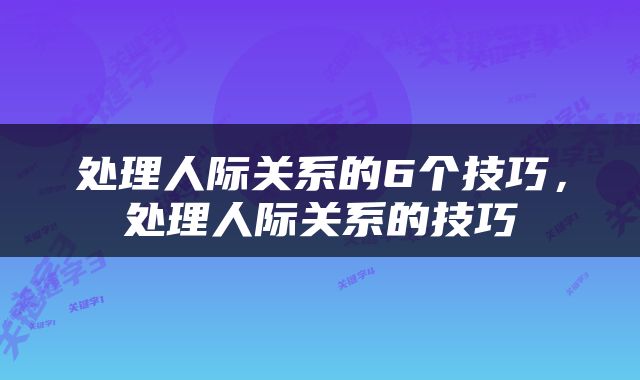 处理人际关系的6个技巧，处理人际关系的技巧