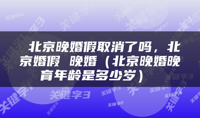  北京晚婚假取消了吗，北京婚假 晚婚（北京晚婚晚育年龄是多少岁） 