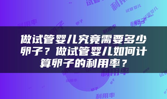 做试管婴儿究竟需要多少卵子？做试管婴儿如何计算卵子的利用率？
