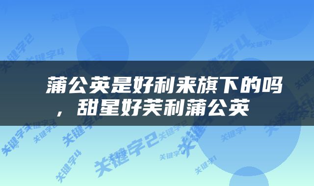  蒲公英是好利来旗下的吗，甜星好芙利蒲公英 