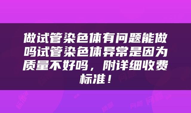 做试管染色体有问题能做吗试管染色体异常是因为质量不好吗，附详细收费标准！