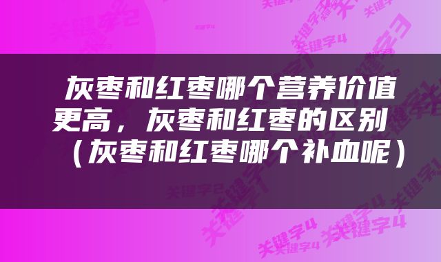  灰枣和红枣哪个营养价值更高，灰枣和红枣的区别（灰枣和红枣哪个补血呢） 