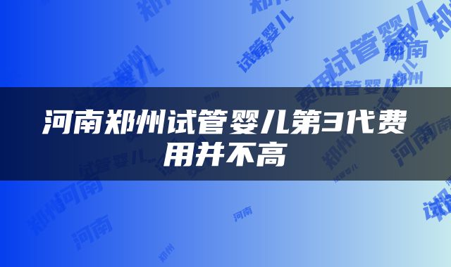 河南郑州试管婴儿第3代费用并不高