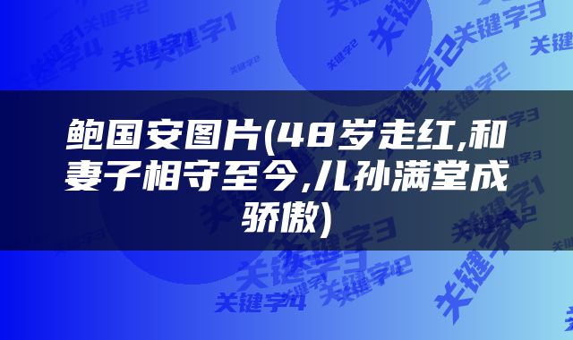 鲍国安图片(48岁走红,和妻子相守至今,儿孙满堂成骄傲)
