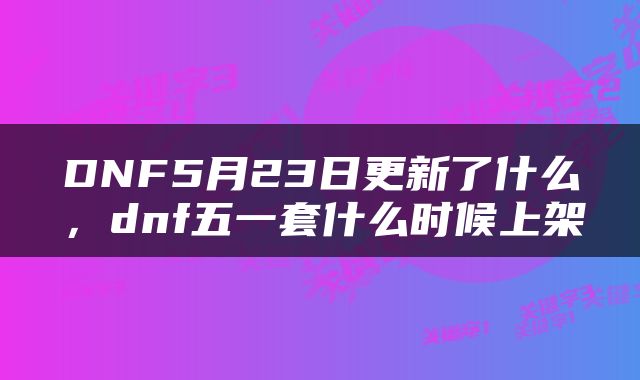DNF5月23日更新了什么，dnf五一套什么时候上架