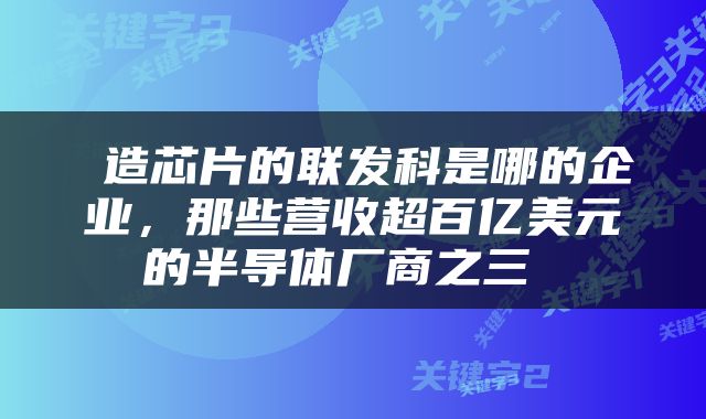  造芯片的联发科是哪的企业，那些营收超百亿美元的半导体厂商之三 