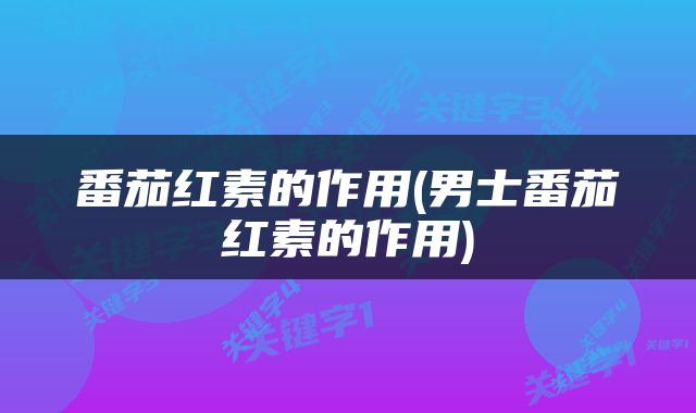番茄红素的作用(男士番茄红素的作用)