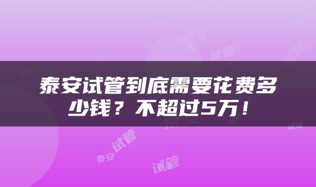 泰安试管到底需要花费多少钱？不超过5万！