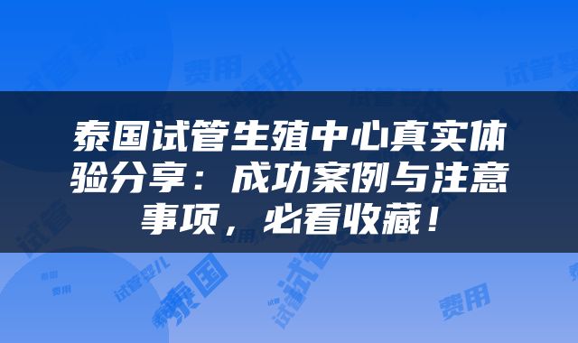 泰国试管生殖中心真实体验分享：成功案例与注意事项，必看收藏！