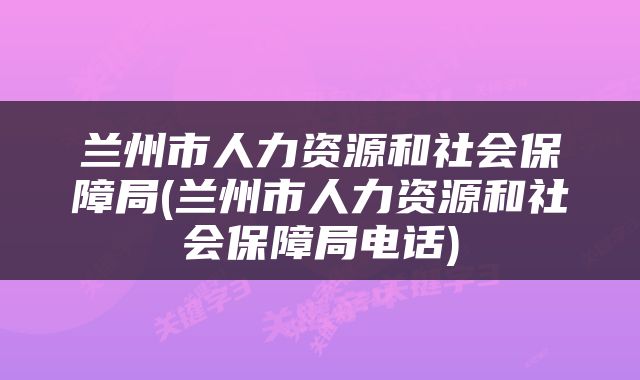兰州市人力资源和社会保障局(兰州市人力资源和社会保障局电话)