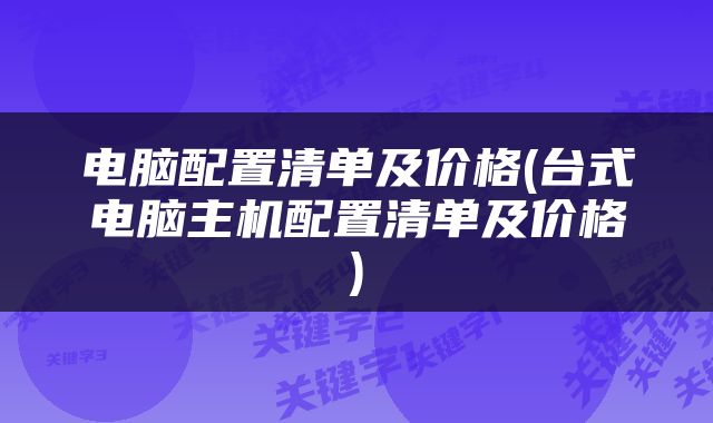 电脑配置清单及价格(台式电脑主机配置清单及价格)