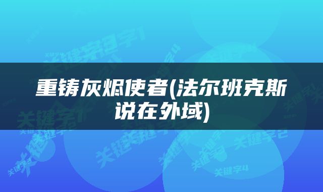 重铸灰烬使者(法尔班克斯说在外域)