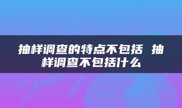 抽样调查的特点不包括 抽样调查不包括什么