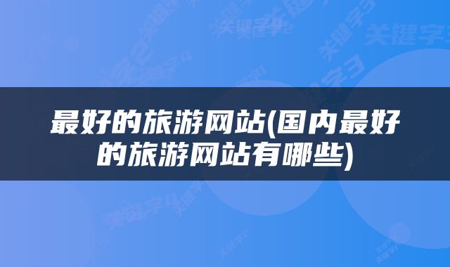 最好的旅游网站(国内最好的旅游网站有哪些)